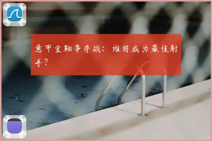 意甲金靴争夺战：谁将成为最佳射手？