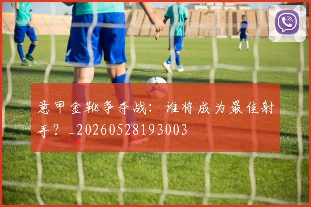 意甲金靴争夺战:谁将成为最佳射手?_20260528193003