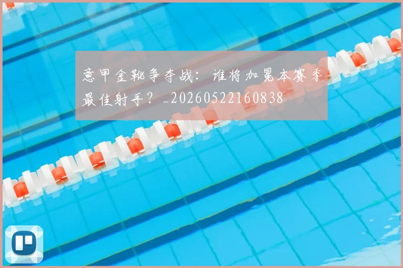 意甲金靴争夺战：谁将加冕本赛季最佳射手？_20260522160838